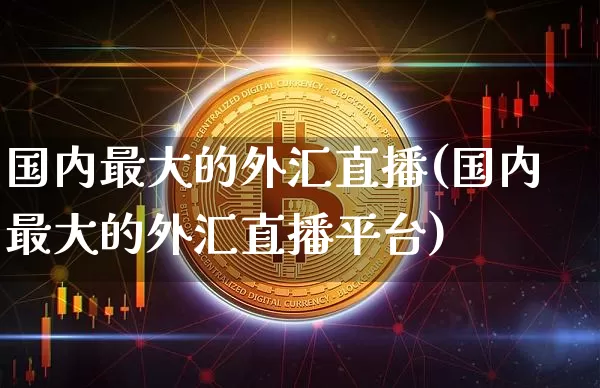 国内最大的外汇直播(国内最大的外汇直播平台)_https://www.huakunhengjia.com_股票资讯_第1张