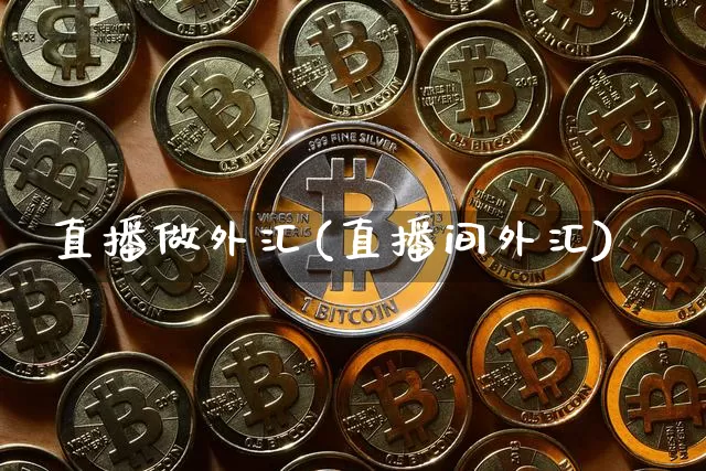 直播做外汇(直播间外汇)_https://www.huakunhengjia.com_期货资讯_第1张