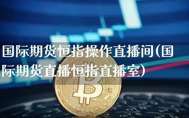 国际期货恒指操作直播间(国际期货直播恒指直播室)_https://www.huakunhengjia.com_股票资讯_第1张