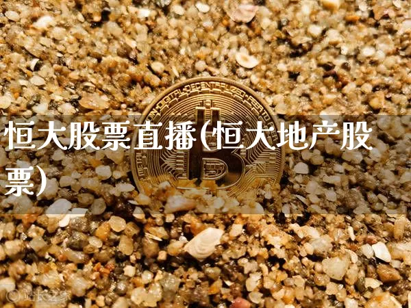 恒大股票直播(恒大地产股票)_https://www.huakunhengjia.com_期货资讯_第1张