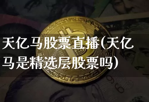 天亿马股票直播(天亿马是精选层股票吗)_https://www.huakunhengjia.com_财经资讯_第1张