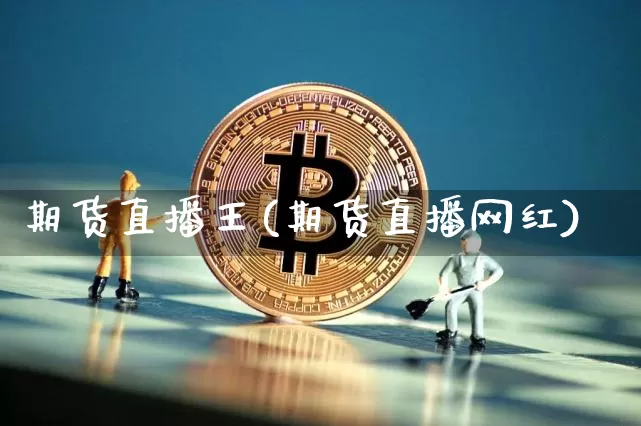 期货直播王(期货直播网红)_https://www.huakunhengjia.com_金融资讯_第1张