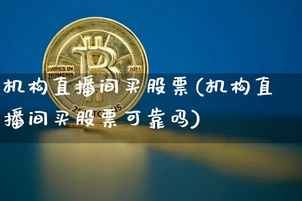 机构直播间买股票(机构直播间买股票可靠吗)_https://www.huakunhengjia.com_金融资讯_第1张