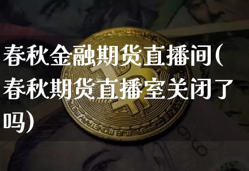 春秋金融期货直播间(春秋期货直播室关闭了吗)_https://www.huakunhengjia.com_期货资讯_第1张