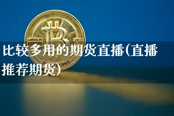比较多用的期货直播(直播推荐期货)_https://www.huakunhengjia.com_期货资讯_第1张