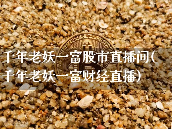 千年老妖一富股市直播间(千年老妖一富财经直播)_https://www.huakunhengjia.com_股票资讯_第1张