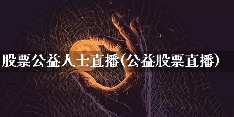 股票公益人士直播(公益股票直播)_https://www.huakunhengjia.com_财经资讯_第1张