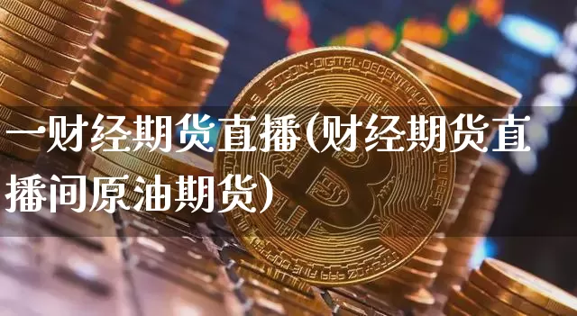 一财经期货直播(财经期货直播间原油期货)_https://www.huakunhengjia.com_期货资讯_第1张