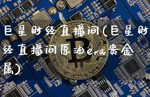 巨星财经直播间(巨星财经直播间原油era贵金属)_https://www.huakunhengjia.com_财经资讯_第1张