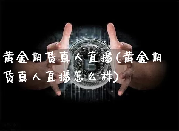 黄金期货真人直播(黄金期货真人直播怎么样)_https://www.huakunhengjia.com_财经资讯_第1张