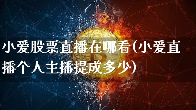 小爱股票直播在哪看(小爱直播个人主播提成多少)_https://www.huakunhengjia.com_期货资讯_第1张