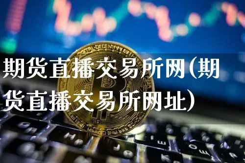 期货直播交易所网(期货直播交易所网址)_https://www.huakunhengjia.com_财经资讯_第1张