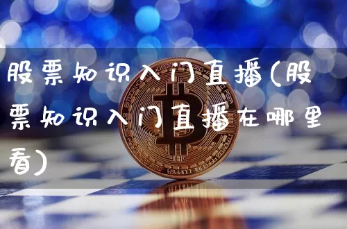 股票知识入门直播(股票知识入门直播在哪里看)_https://www.huakunhengjia.com_财经资讯_第1张