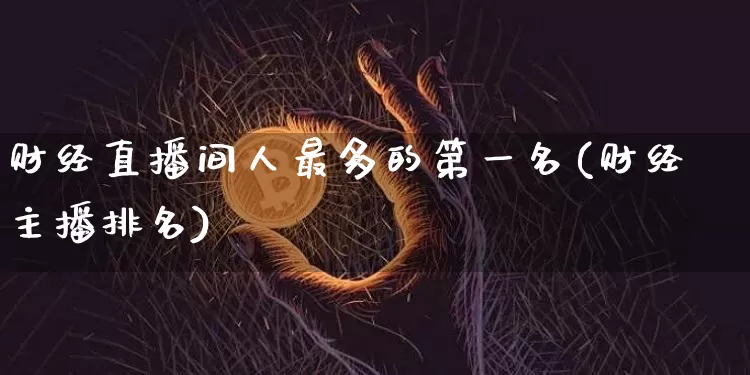 财经直播间人最多的第一名(财经主播排名)_https://www.huakunhengjia.com_金融资讯_第1张