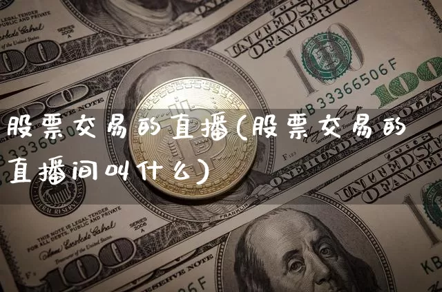 股票交易的直播(股票交易的直播间叫什么)_https://www.huakunhengjia.com_股票资讯_第1张