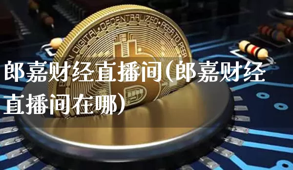 郎嘉财经直播间(郎嘉财经直播间在哪)_https://www.huakunhengjia.com_期货资讯_第1张