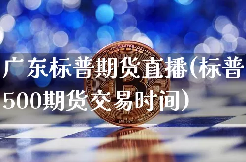 广东标普期货直播(标普500期货交易时间)_https://www.huakunhengjia.com_股票资讯_第1张