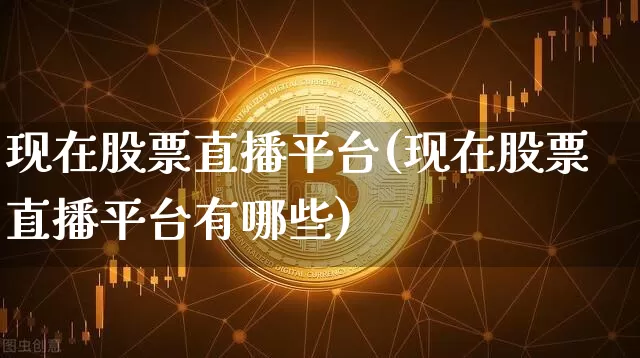 现在股票直播平台(现在股票直播平台有哪些)_https://www.huakunhengjia.com_财经资讯_第1张