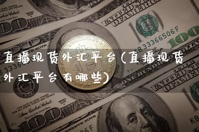 直播现货外汇平台(直播现货外汇平台有哪些)_https://www.huakunhengjia.com_期货资讯_第1张