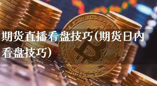 期货直播看盘技巧(期货日内看盘技巧)_https://www.huakunhengjia.com_财经资讯_第1张