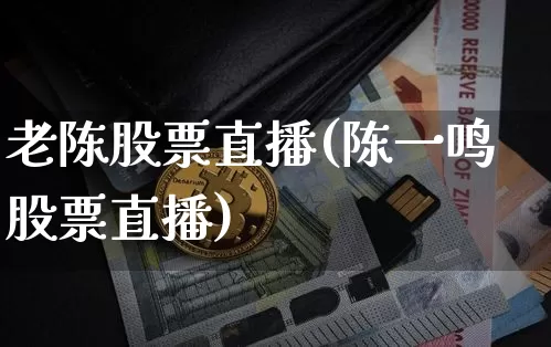 老陈股票直播(陈一鸣股票直播)_https://www.huakunhengjia.com_金融资讯_第1张