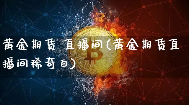 黄金期货 直播间(黄金期货直播间稀奇白)_https://www.huakunhengjia.com_金融资讯_第1张
