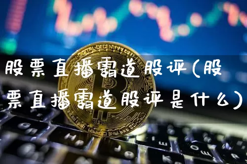 股票直播霸道股评(股票直播霸道股评是什么)_https://www.huakunhengjia.com_期货资讯_第1张