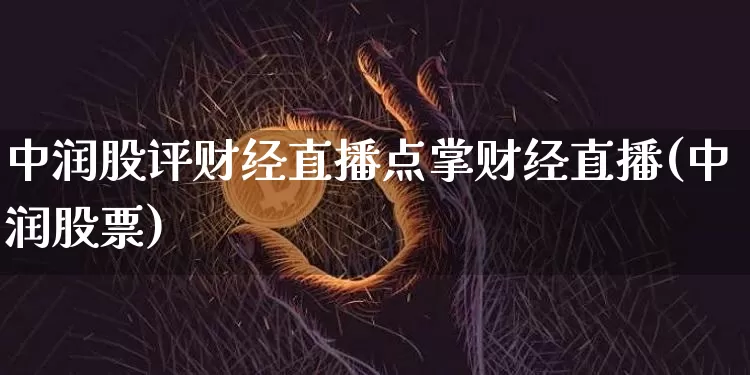 中润股评财经直播点掌财经直播(中润股票)_https://www.huakunhengjia.com_财经资讯_第1张