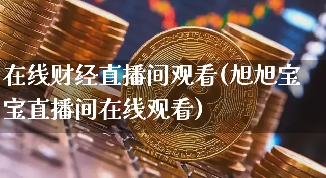 在线财经直播间观看(旭旭宝宝直播间在线观看)_https://www.huakunhengjia.com_股票资讯_第1张