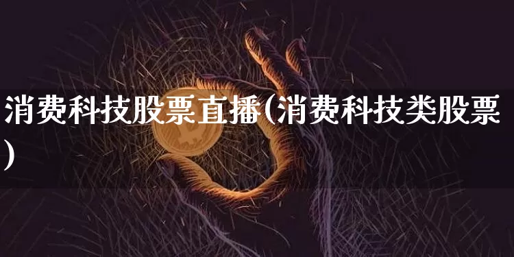 消费科技股票直播(消费科技类股票)_https://www.huakunhengjia.com_金融资讯_第1张