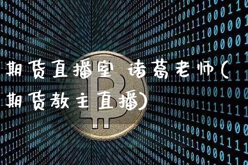 期货直播室 诸葛老师(期货教主直播)_https://www.huakunhengjia.com_期货资讯_第1张