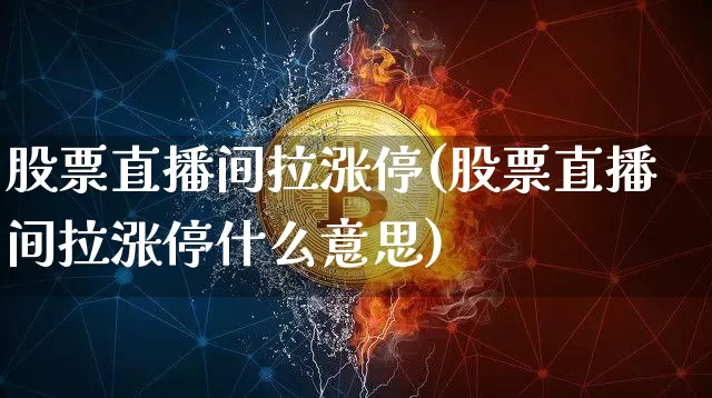 股票直播间拉涨停(股票直播间拉涨停什么意思)_https://www.huakunhengjia.com_金融资讯_第1张
