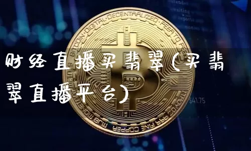 财经直播买翡翠(买翡翠直播平台)_https://www.huakunhengjia.com_金融资讯_第1张