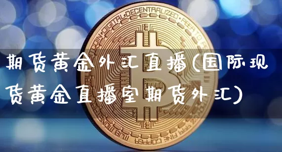 期货黄金外汇直播(国际现货黄金直播室期货外汇)_https://www.huakunhengjia.com_股票资讯_第1张