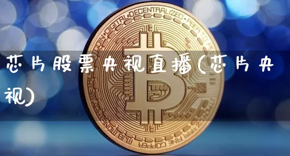 芯片股票央视直播(芯片央视)_https://www.huakunhengjia.com_金融资讯_第1张
