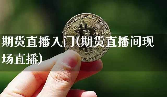 期货直播入门(期货直播间现场直播)_https://www.huakunhengjia.com_股票资讯_第1张