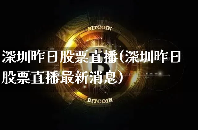 深圳昨日股票直播(深圳昨日股票直播最新消息)_https://www.huakunhengjia.com_期货资讯_第1张