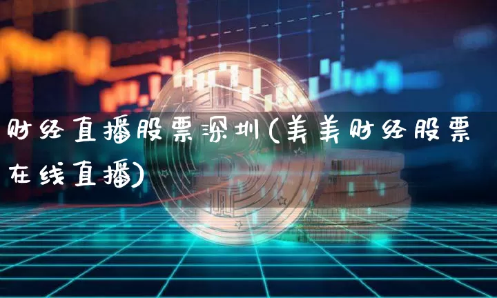 财经直播股票深圳(美美财经股票在线直播)_https://www.huakunhengjia.com_期货资讯_第1张
