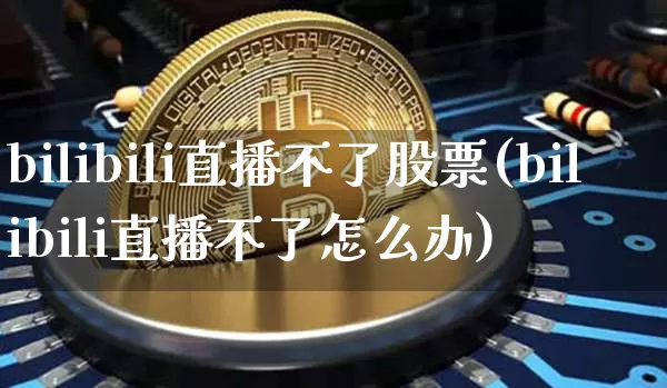 bilibili直播不了股票(bilibili直播不了怎么办)_https://www.huakunhengjia.com_财经资讯_第1张