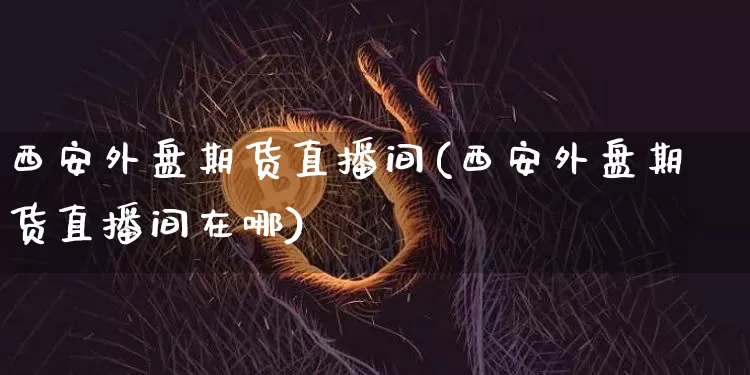 西安外盘期货直播间(西安外盘期货直播间在哪)_https://www.huakunhengjia.com_期货资讯_第1张