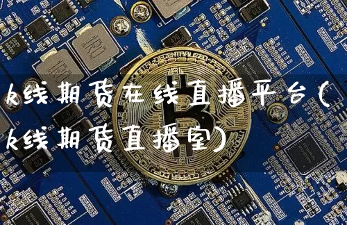 k线期货在线直播平台(k线期货直播室)_https://www.huakunhengjia.com_期货资讯_第1张