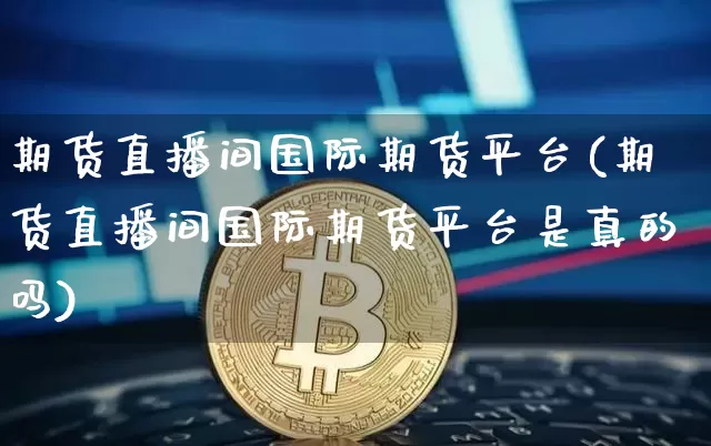 期货直播间国际期货平台(期货直播间国际期货平台是真的吗)_https://www.huakunhengjia.com_财经资讯_第1张