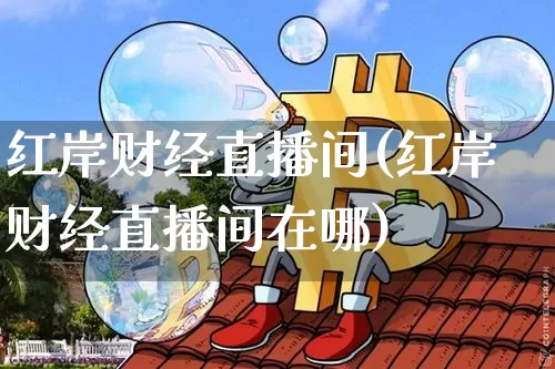 红岸财经直播间(红岸财经直播间在哪)_https://www.huakunhengjia.com_股票资讯_第1张
