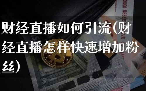 财经直播如何引流(财经直播怎样快速增加粉丝)_https://www.huakunhengjia.com_金融资讯_第1张