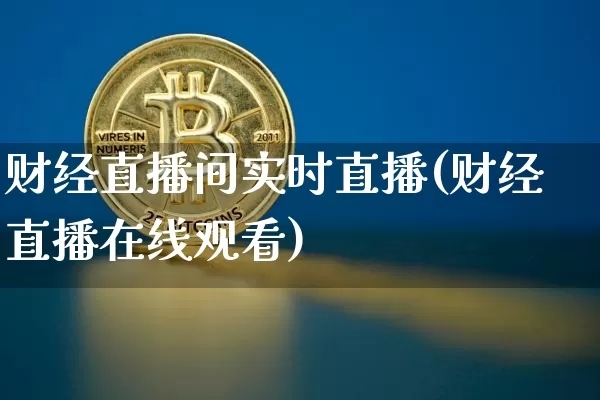 财经直播间实时直播(财经直播在线观看)_https://www.huakunhengjia.com_股票资讯_第1张