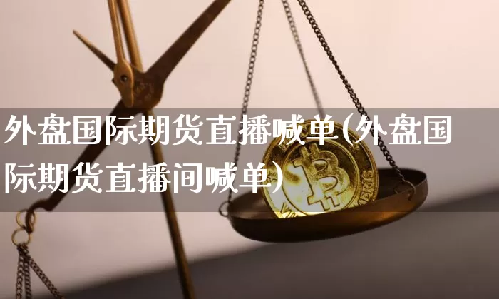 外盘国际期货直播喊单(外盘国际期货直播间喊单)_https://www.huakunhengjia.com_金融资讯_第1张