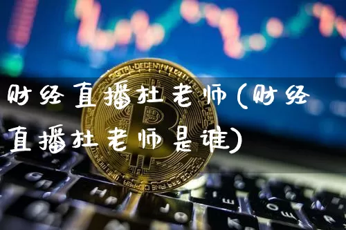 财经直播杜老师(财经直播杜老师是谁)_https://www.huakunhengjia.com_财经资讯_第1张