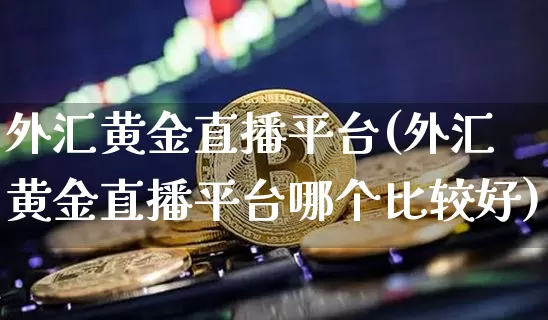 外汇黄金直播平台(外汇黄金直播平台哪个比较好)_https://www.huakunhengjia.com_期货资讯_第1张