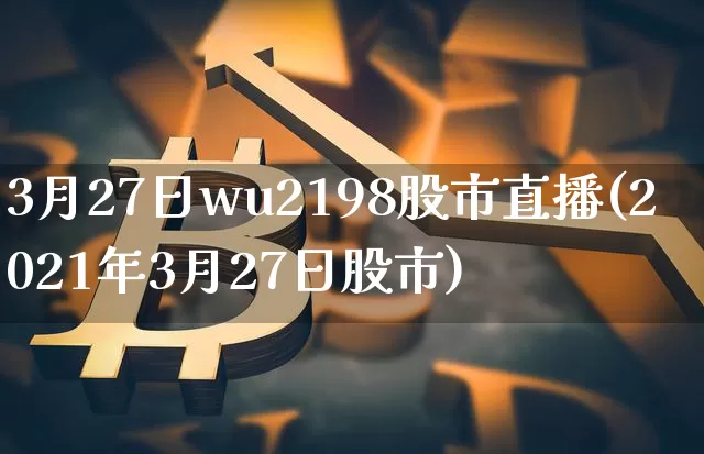 3月27日wu2198股市直播(2021年3月27日股市)_https://www.huakunhengjia.com_财经资讯_第1张