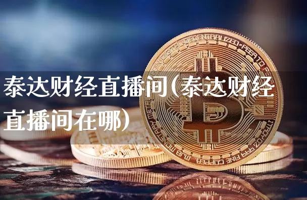 泰达财经直播间(泰达财经直播间在哪)_https://www.huakunhengjia.com_期货资讯_第1张
